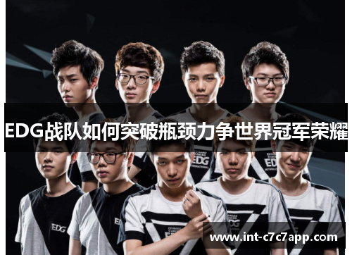 EDG战队如何突破瓶颈力争世界冠军荣耀 EDG战队如何突破瓶颈力争世界冠军荣耀